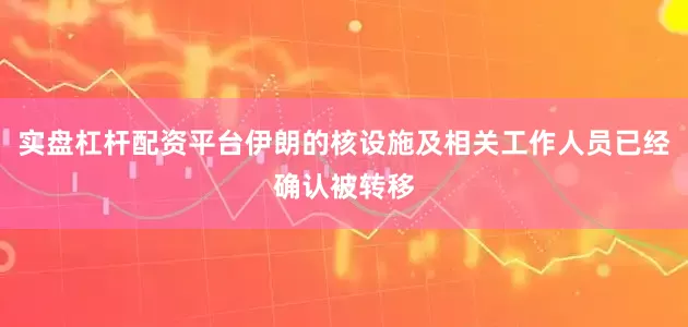 实盘杠杆配资平台伊朗的核设施及相关工作人员已经确认被转移