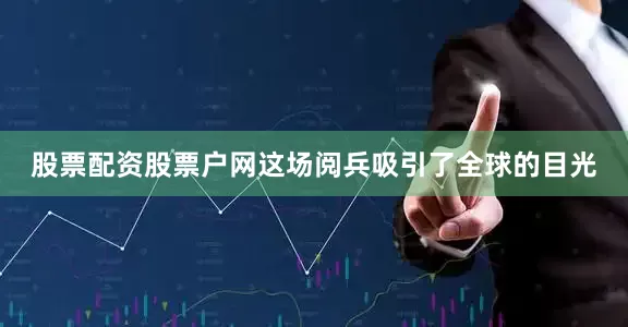 股票配资股票户网这场阅兵吸引了全球的目光