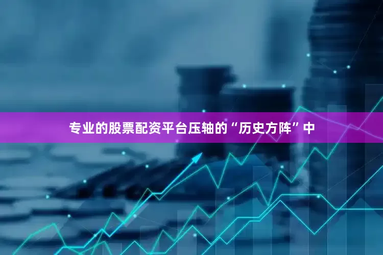 专业的股票配资平台压轴的“历史方阵”中