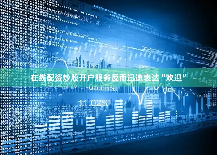 在线配资炒股开户服务反而迅速表达“欢迎”
