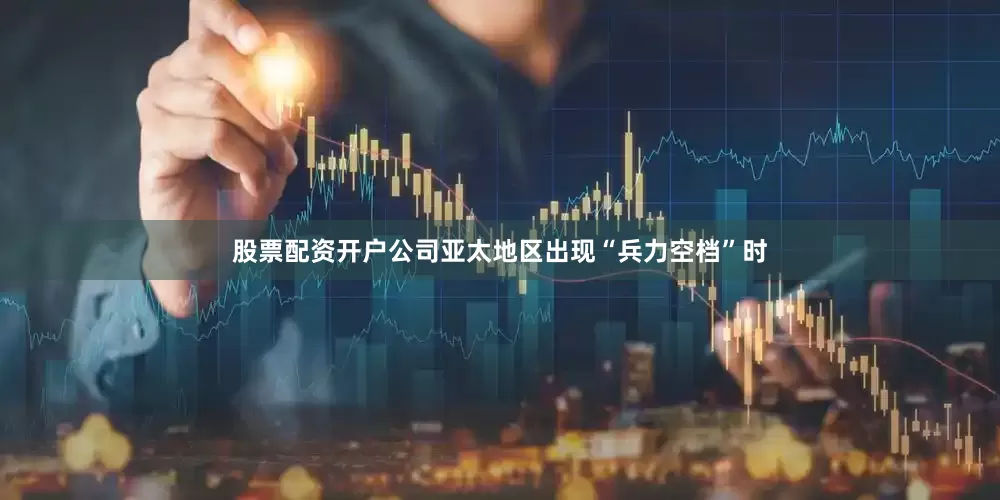 股票配资开户公司亚太地区出现“兵力空档”时