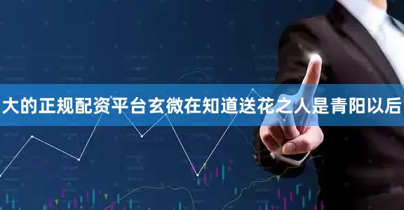 大的正规配资平台玄微在知道送花之人是青阳以后