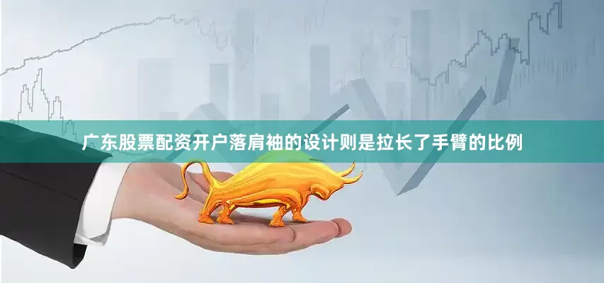 广东股票配资开户落肩袖的设计则是拉长了手臂的比例