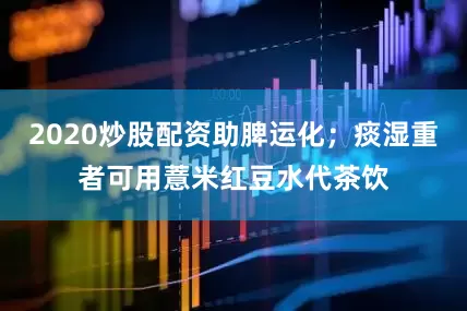 2020炒股配资助脾运化；痰湿重者可用薏米红豆水代茶饮