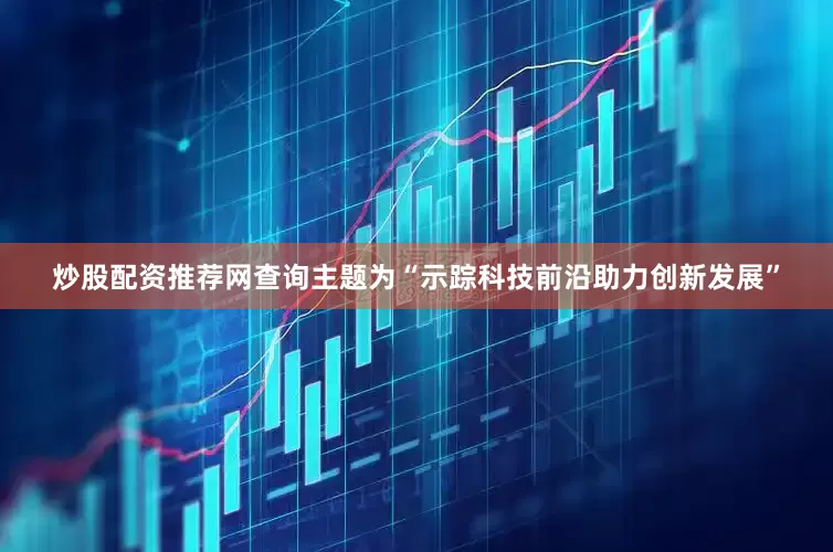 炒股配资推荐网查询主题为“示踪科技前沿助力创新发展”