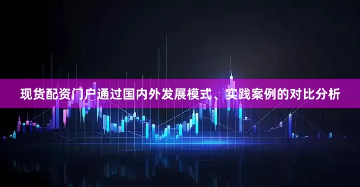 现货配资门户通过国内外发展模式、实践案例的对比分析