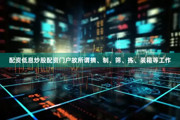 配资低息炒股配资门户故所谓摘、制、筛、拣、装箱等工作