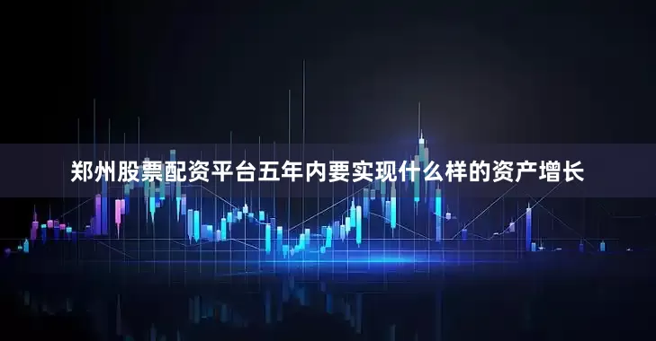 郑州股票配资平台五年内要实现什么样的资产增长