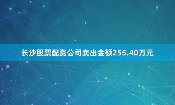 长沙股票配资公司卖出金额255.40万元