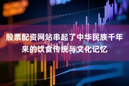 股票配资网站串起了中华民族千年来的饮食传统与文化记忆