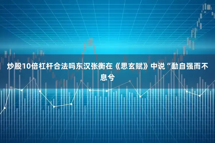 炒股10倍杠杆合法吗东汉张衡在《思玄赋》中说“勔自强而不息兮