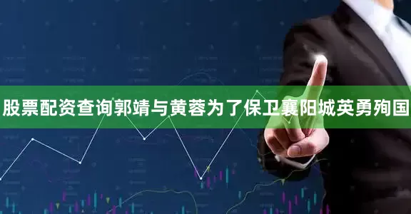 股票配资查询郭靖与黄蓉为了保卫襄阳城英勇殉国