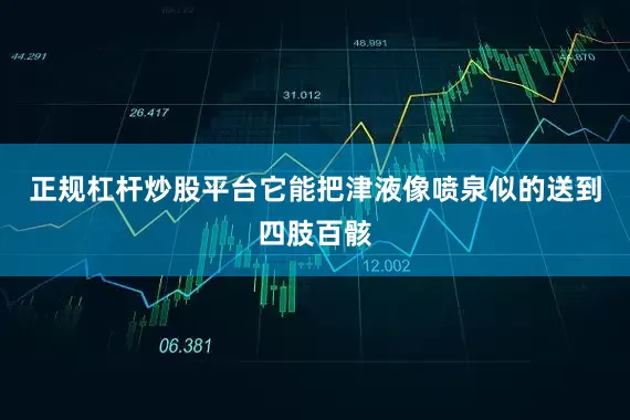 正规杠杆炒股平台它能把津液像喷泉似的送到四肢百骸