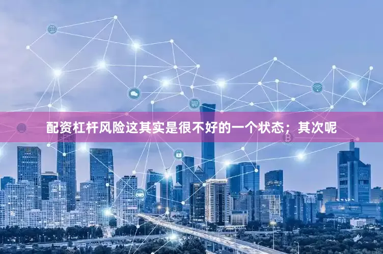 配资杠杆风险这其实是很不好的一个状态；其次呢