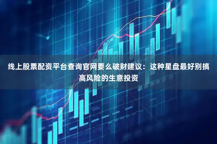 线上股票配资平台查询官网要么破财建议：这种星盘最好别搞高风险的生意投资