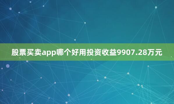 股票买卖app哪个好用投资收益9907.28万元