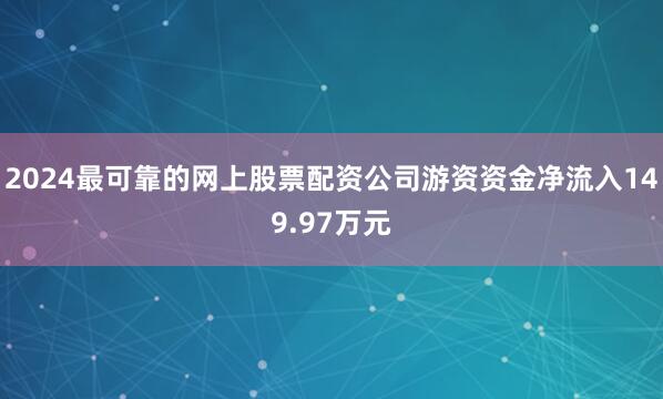 2024最可靠的网上股票配资公司游资资金净流入149.97万元