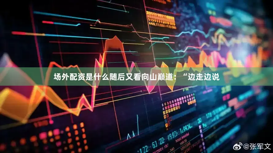 场外配资是什么随后又看向山巅道：“边走边说