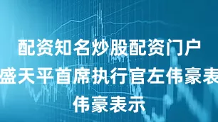 配资知名炒股配资门户安盛天平首席执行官左伟豪表示