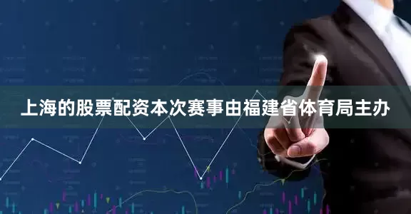 上海的股票配资本次赛事由福建省体育局主办