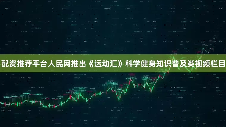 配资推荐平台人民网推出《运动汇》科学健身知识普及类视频栏目