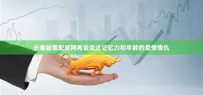 长春股票配资网再说说这记忆力和年龄的爱恨情仇