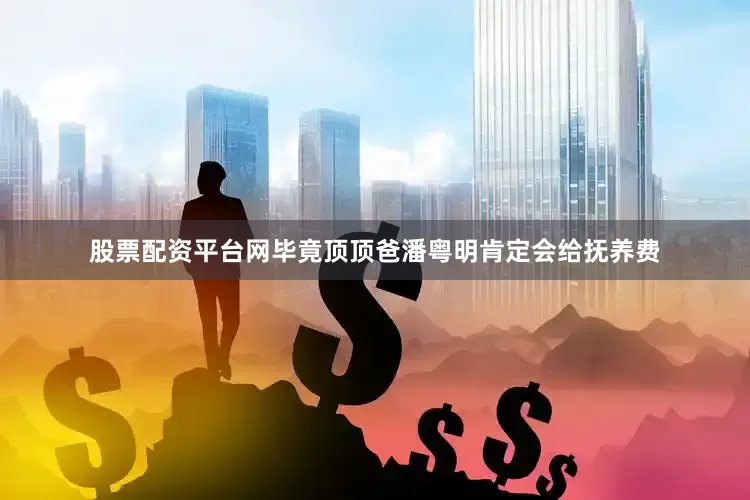 股票配资平台网毕竟顶顶爸潘粤明肯定会给抚养费