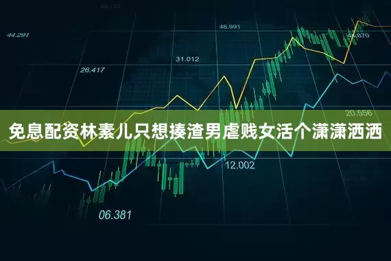 免息配资林素儿只想揍渣男虐贱女活个潇潇洒洒