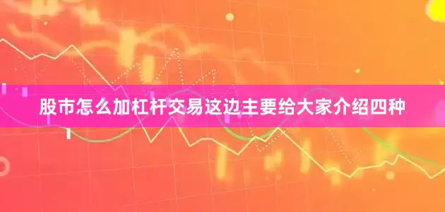 股市怎么加杠杆交易这边主要给大家介绍四种