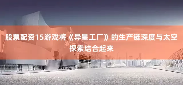 股票配资15游戏将《异星工厂》的生产链深度与太空探索结合起来