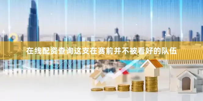 在线配资查询这支在赛前并不被看好的队伍