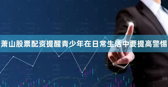 萧山股票配资提醒青少年在日常生活中要提高警惕