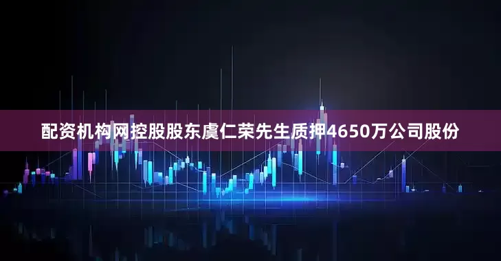 配资机构网控股股东虞仁荣先生质押4650万公司股份