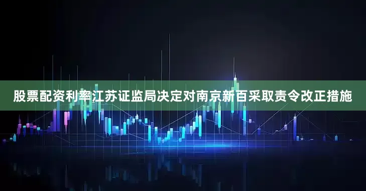 股票配资利率江苏证监局决定对南京新百采取责令改正措施