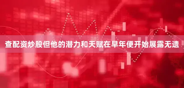 查配资炒股但他的潜力和天赋在早年便开始展露无遗