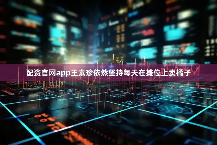 配资官网app王素珍依然坚持每天在摊位上卖橘子