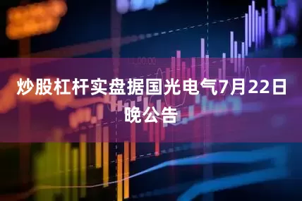 炒股杠杆实盘　　据国光电气7月22日晚公告