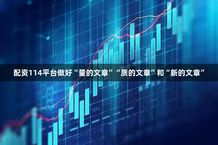 配资114平台做好“量的文章”“质的文章”和“新的文章”
