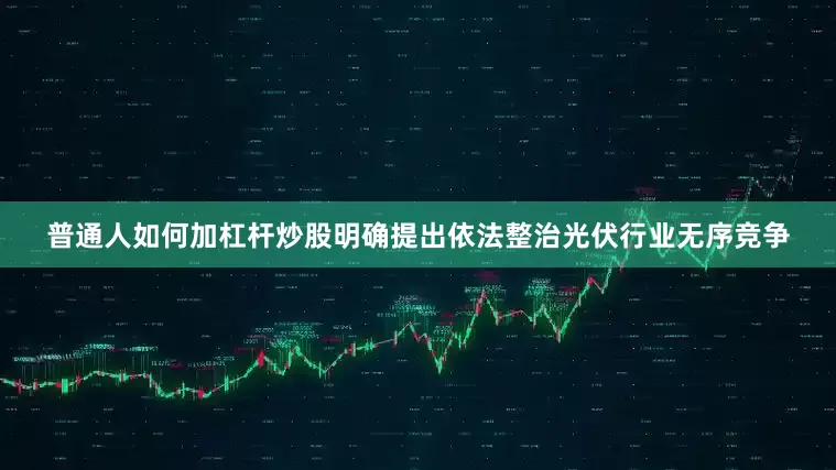 普通人如何加杠杆炒股明确提出依法整治光伏行业无序竞争