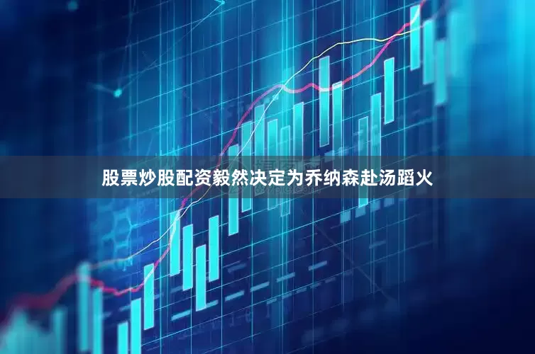 股票炒股配资毅然决定为乔纳森赴汤蹈火