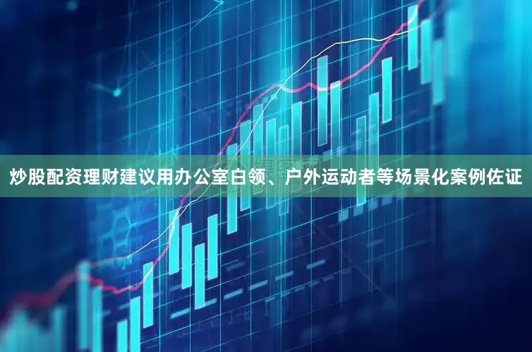 炒股配资理财建议用办公室白领、户外运动者等场景化案例佐证