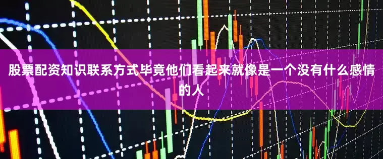 股票配资知识联系方式毕竟他们看起来就像是一个没有什么感情的人