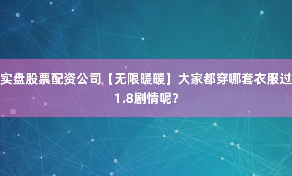 实盘股票配资公司【无限暖暖】大家都穿哪套衣服过1.8剧情呢？