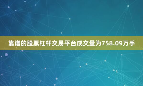 靠谱的股票杠杆交易平台成交量为758.09万手
