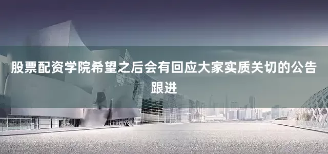 股票配资学院希望之后会有回应大家实质关切的公告跟进