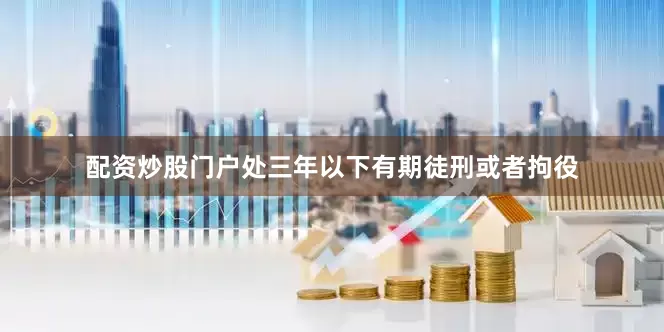 配资炒股门户处三年以下有期徒刑或者拘役