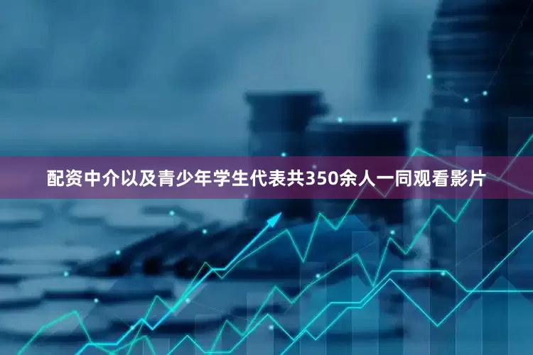 配资中介以及青少年学生代表共350余人一同观看影片
