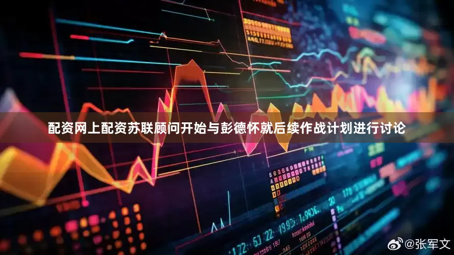 配资网上配资苏联顾问开始与彭德怀就后续作战计划进行讨论