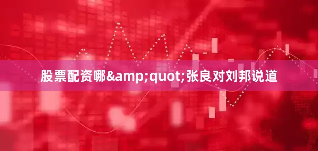 股票配资哪&quot;张良对刘邦说道