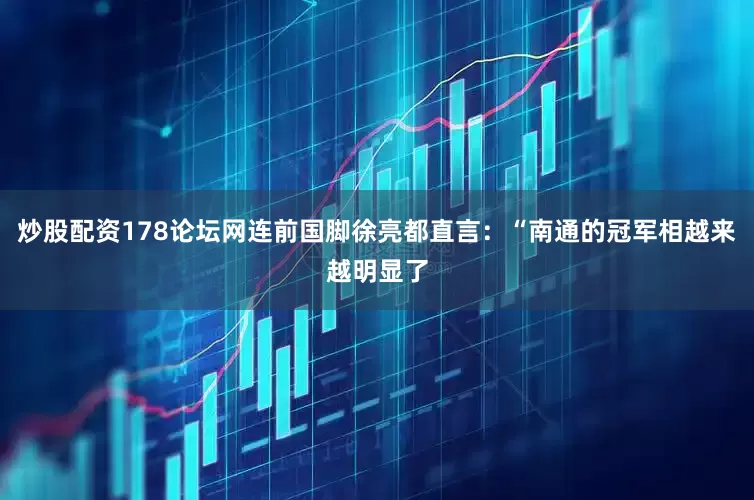 炒股配资178论坛网连前国脚徐亮都直言：“南通的冠军相越来越明显了